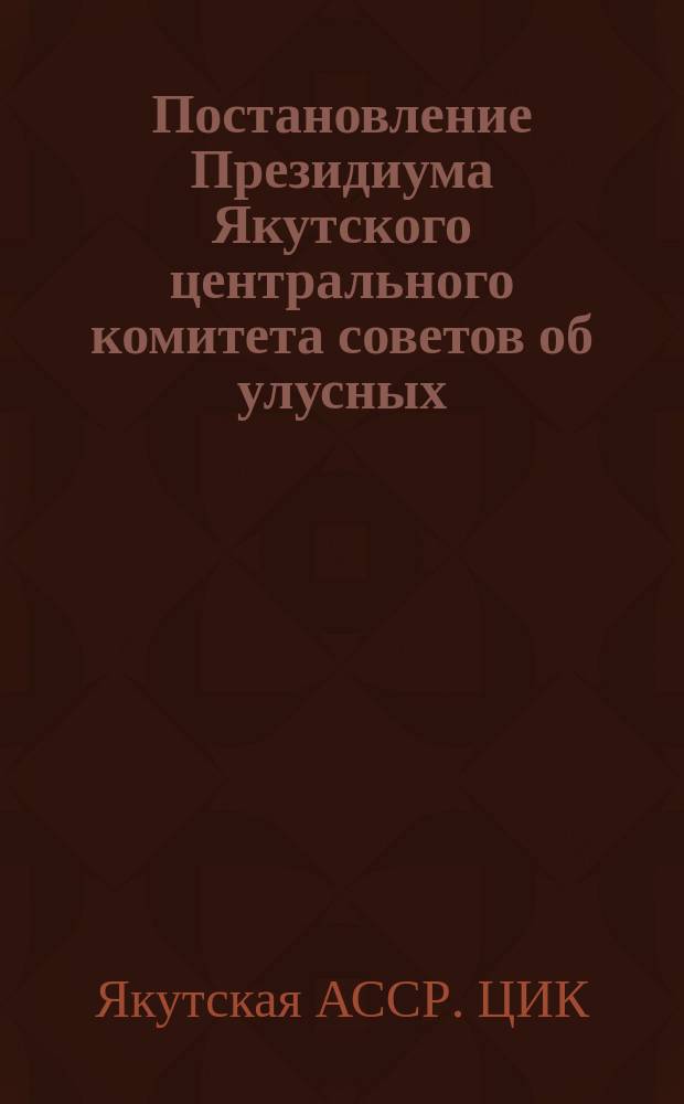 Постановление Президиума Якутского центрального комитета советов об улусных (волостных) съездах советов и улусных (волостных) исполнительных комитетах; Положение об улусных (волостных) съездах советов и улусных (волостных) исполнительных комитетах