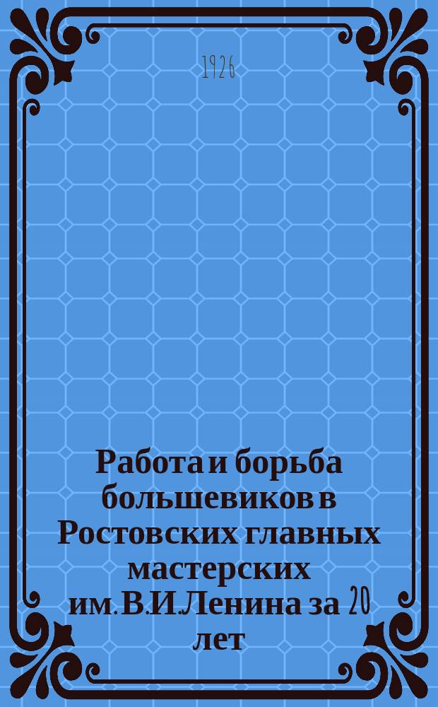 Работа и борьба большевиков в Ростовских главных мастерских им. В.И.Ленина за 20 лет : Краткий очерк