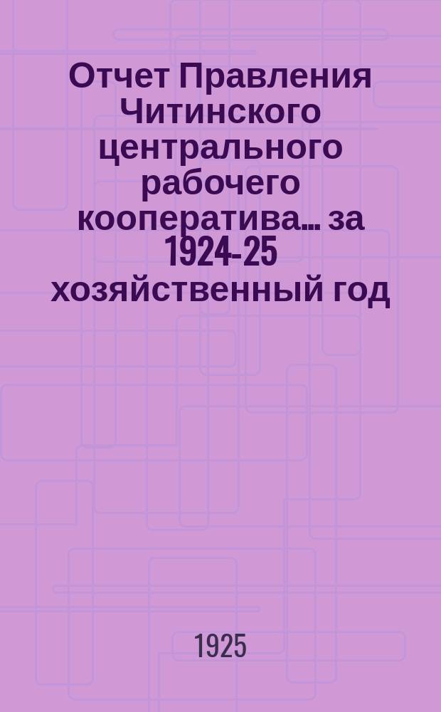 Отчет Правления Читинского центрального рабочего кооператива... ... за 1924-25 хозяйственный год (с 1-го октября по 1-е октября)