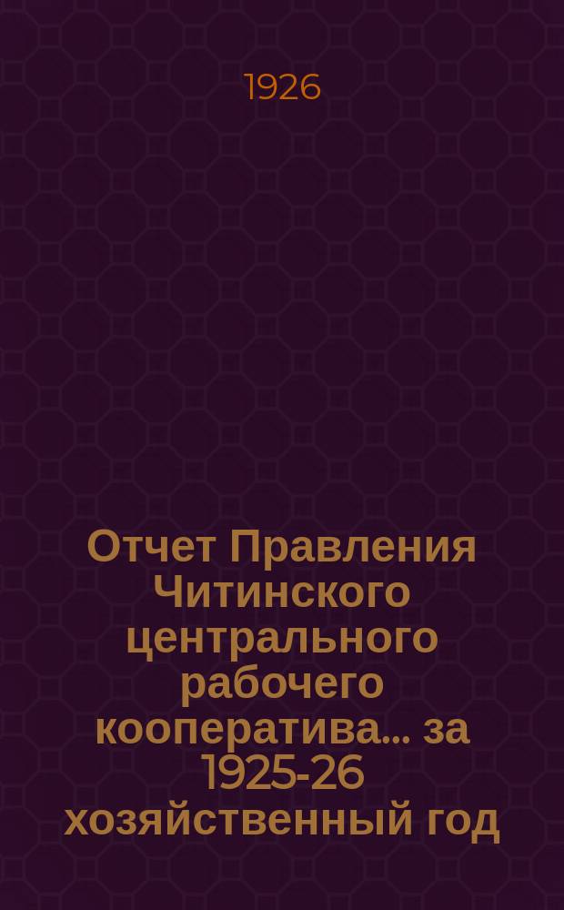 Отчет Правления Читинского центрального рабочего кооператива... ... за 1925-26 хозяйственный год (с 1 октября по 1-е октября)