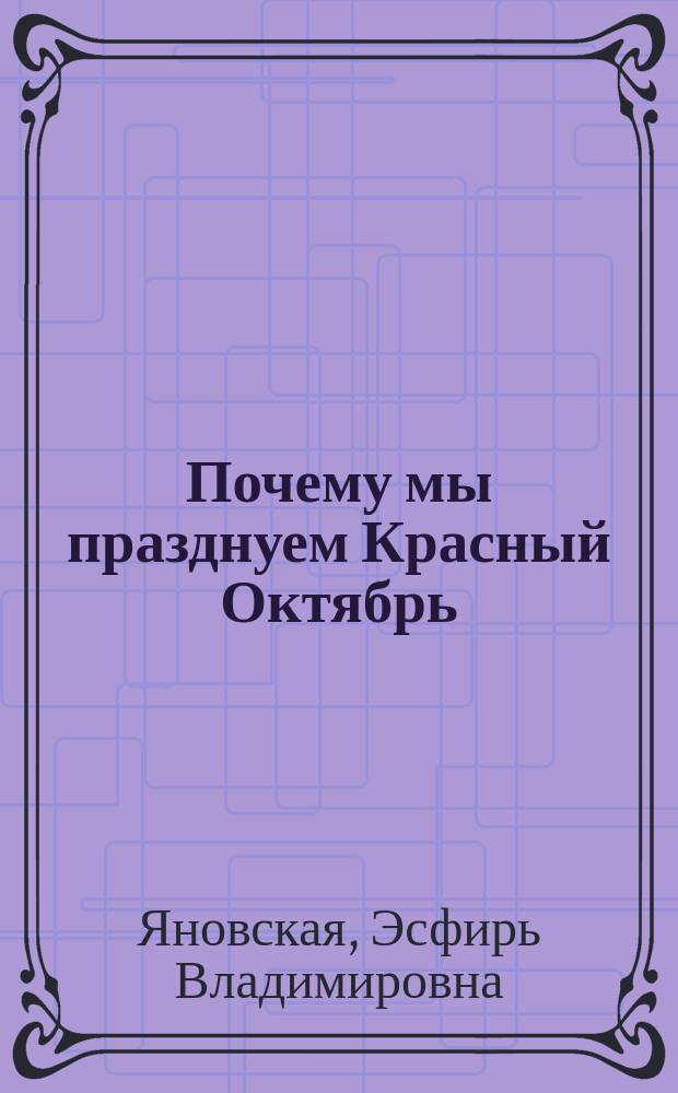 Почему мы празднуем Красный Октябрь : Посвящается детям - будущим строителям коммунистической жизни