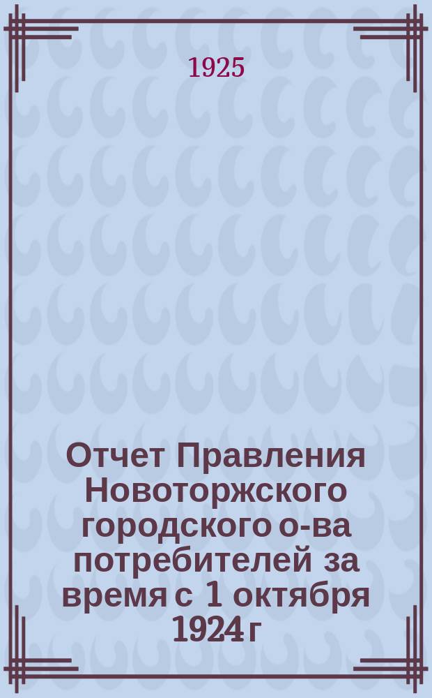 Отчет Правления Новоторжского городского о-ва потребителей за время с 1 октября 1924 г. по 1 октября 1925 г.