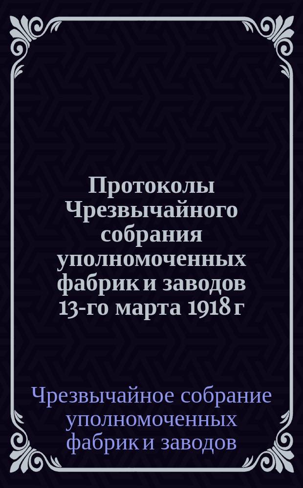 Протоколы Чрезвычайного собрания уполномоченных фабрик и заводов 13-го марта 1918 г.