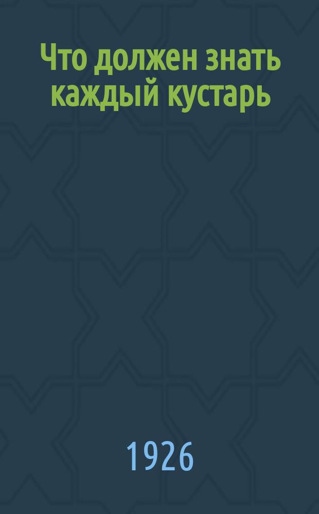 Что должен знать каждый кустарь : Справ. кн