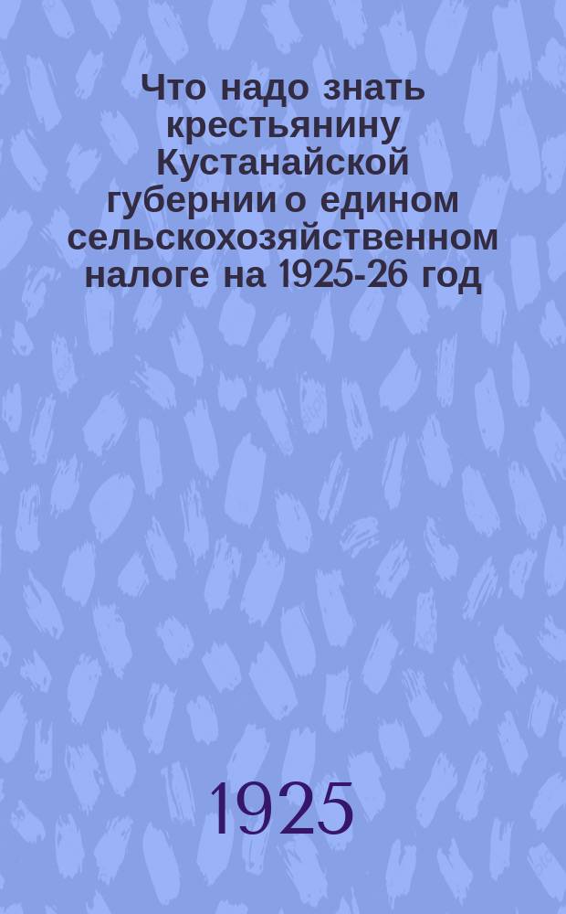 Что надо знать крестьянину Кустанайской губернии о едином сельскохозяйственном налоге на 1925-26 год