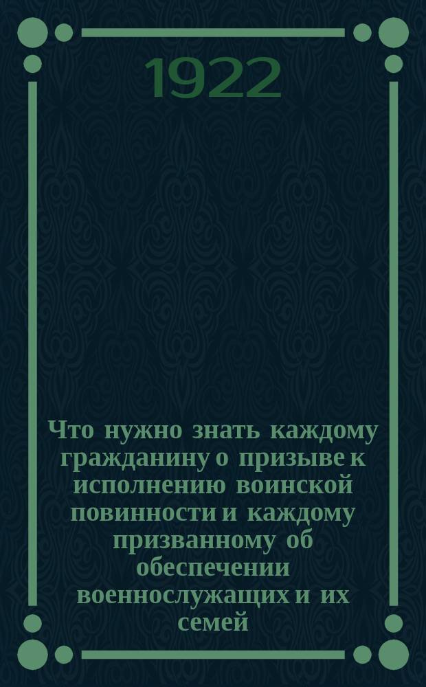 Что нужно знать каждому гражданину о призыве к исполнению воинской повинности и каждому призванному об обеспечении военнослужащих и их семей : (Сб. важнейших декретов и распоряжений рабоче-крестьян. правительства)