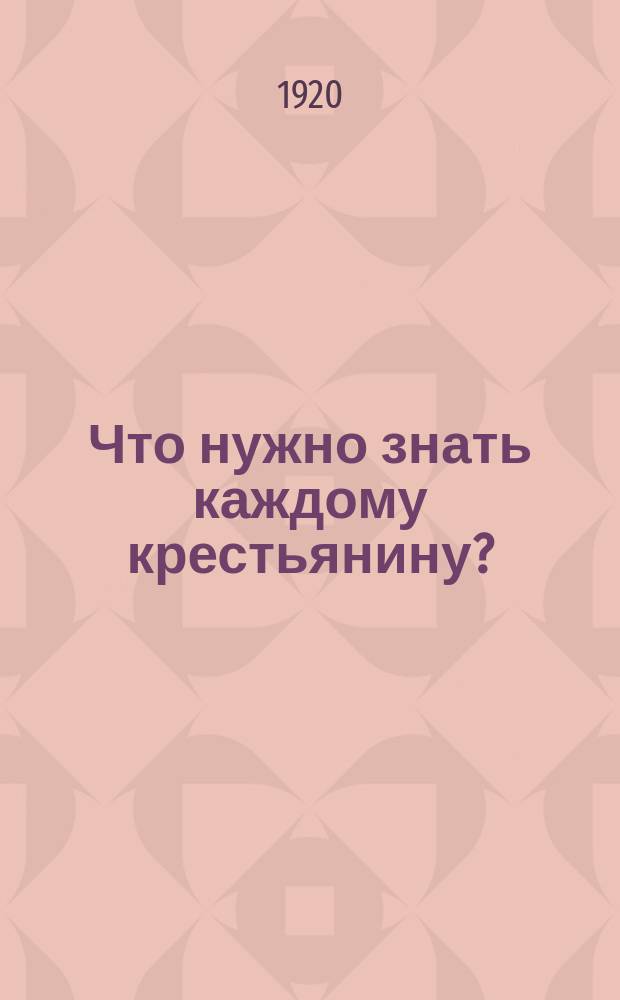 Что нужно знать каждому крестьянину? : (Сост. ред. газ.: "Правда", "Беднота" и "Коммунар")