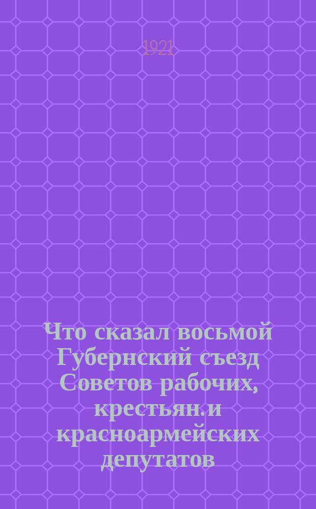 Что сказал восьмой Губернский съезд Советов рабочих, крестьян. и красноармейских депутатов