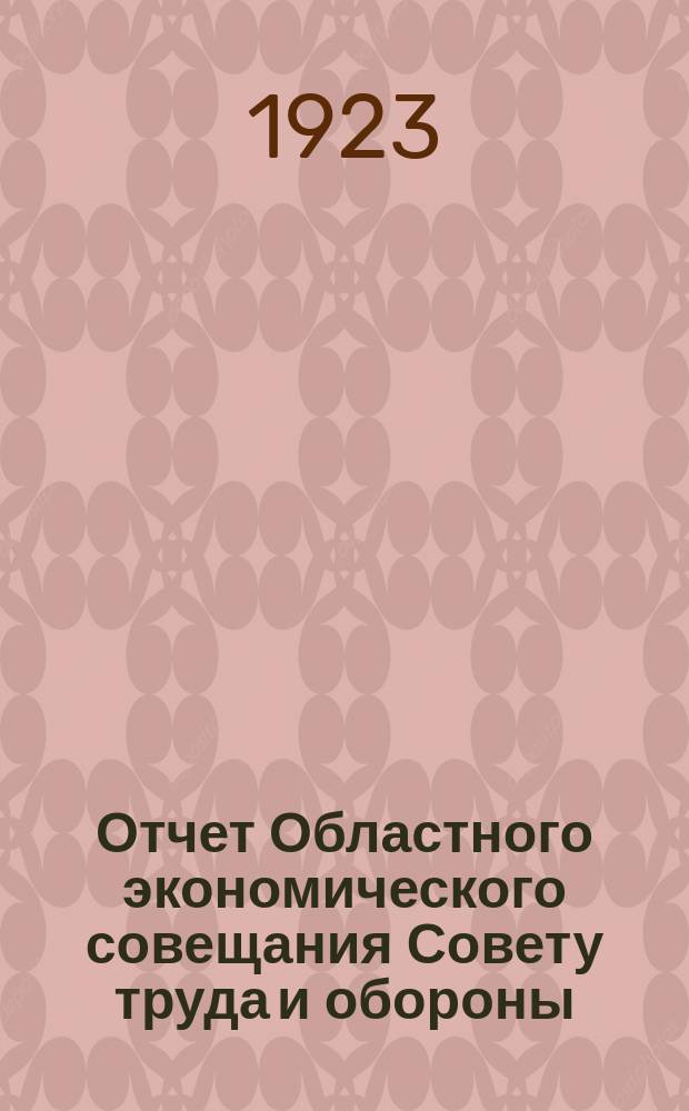 Отчет Областного экономического совещания Совету труда и обороны : 1 апр. - 1 окт. 1923 г