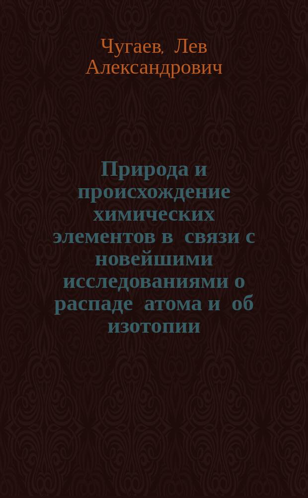 Природа и происхождение химических элементов в связи с новейшими исследованиями о распаде атома и об изотопии