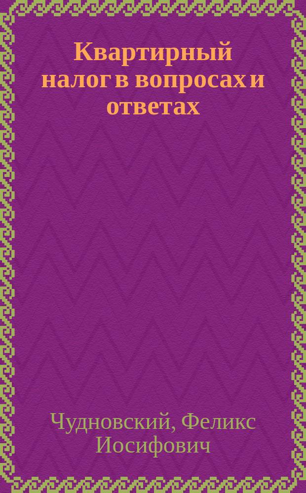 Квартирный налог в вопросах и ответах : С постатейн. коммент. всех изданных постановлений и инструкций по налогу и практическими примерами ведения отчетности домоуправлениями : Настол. справ. кн. для домоуправлений, плательщиков и финработников Моск. губ
