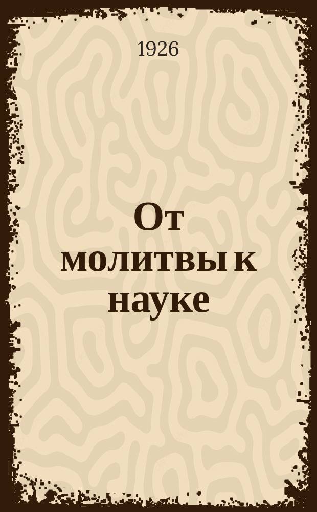 От молитвы к науке : Пособие для антирелигиоз. кружков и кружков по естествознанию