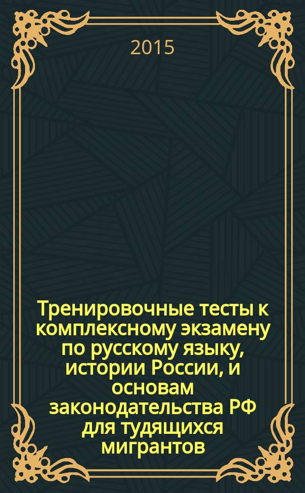 Тренировочные тесты к комплексному экзамену по русскому языку, истории России, и основам законодательства РФ для тудящихся мигрантов: учеб. пособие