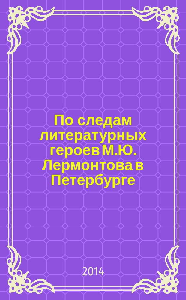 По следам литературных героев М.Ю. Лермонтова в Петербурге = Following the track of Mikhail Lermontov's fictional character in St. Peterburg : путеводитель