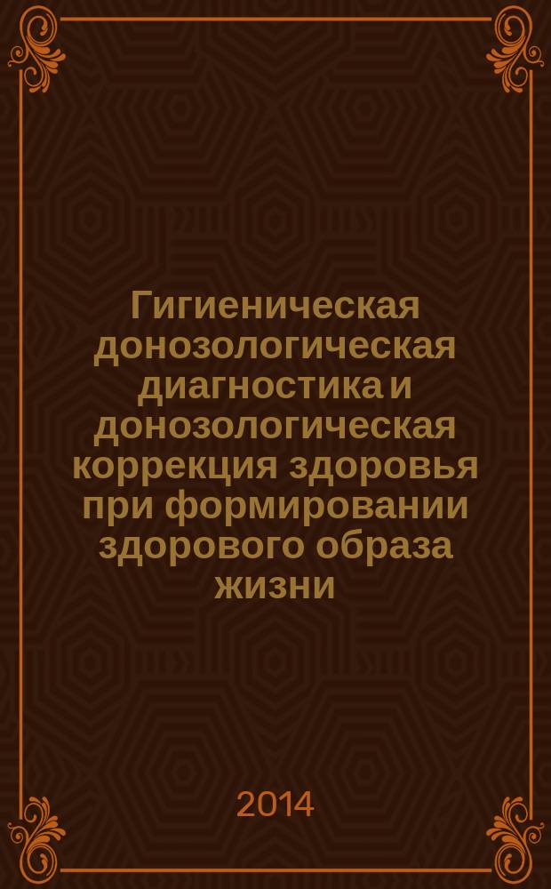 Гигиеническая донозологическая диагностика и донозологическая коррекция здоровья при формировании здорового образа жизни : материалы десятой евразийской научной конференции Донозология - 2014,18-19 декабря 2014 г