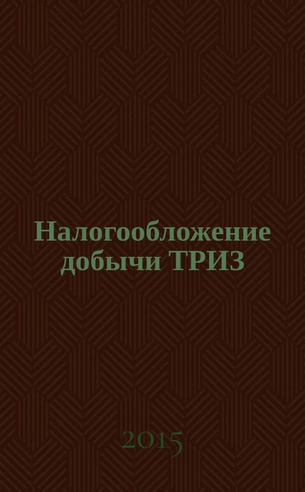 Налогообложение добычи ТРИЗ : комментарий к статье 342.2 Налогового кодекса РФ и некоторым связанным законоположениям