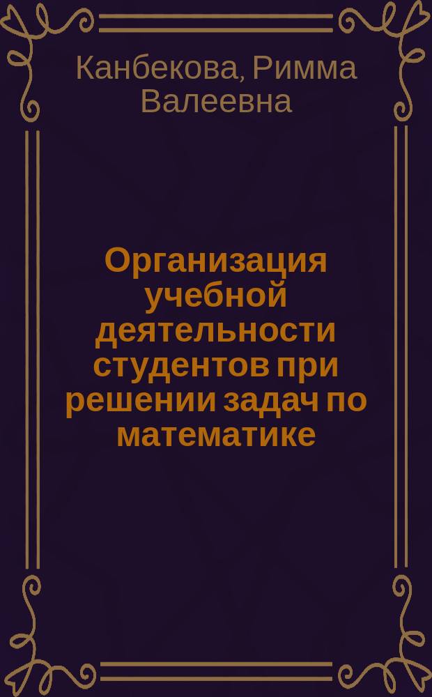 Организация учебной деятельности студентов при решении задач по математике : учебное пособие для студентов, обучающихся по направлению подготовки "050100 - Педагогическое образование. Профиль: Начальное образование"