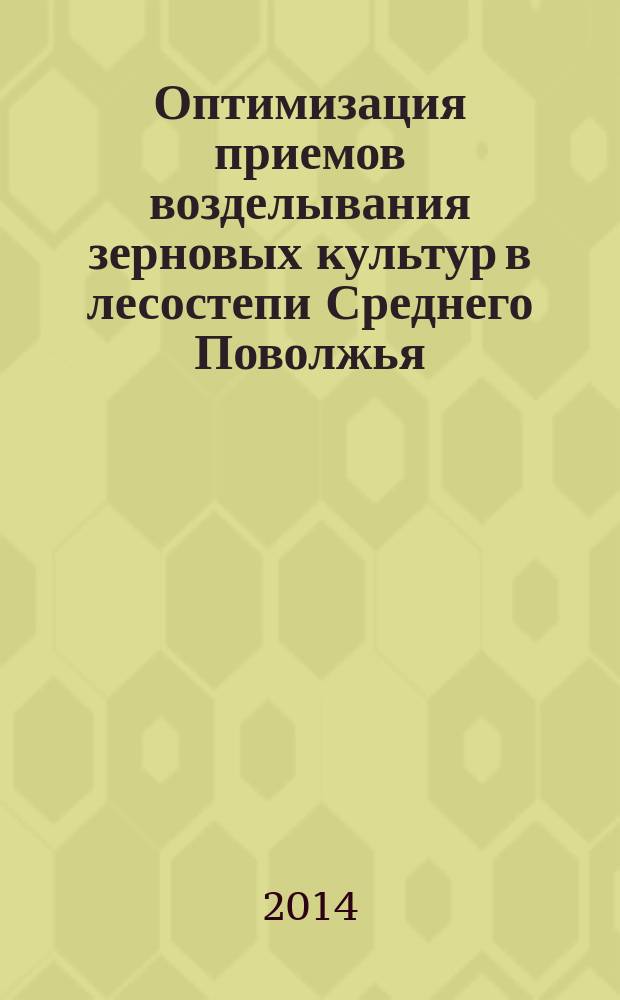 Оптимизация приемов возделывания зерновых культур в лесостепи Среднего Поволжья : монография