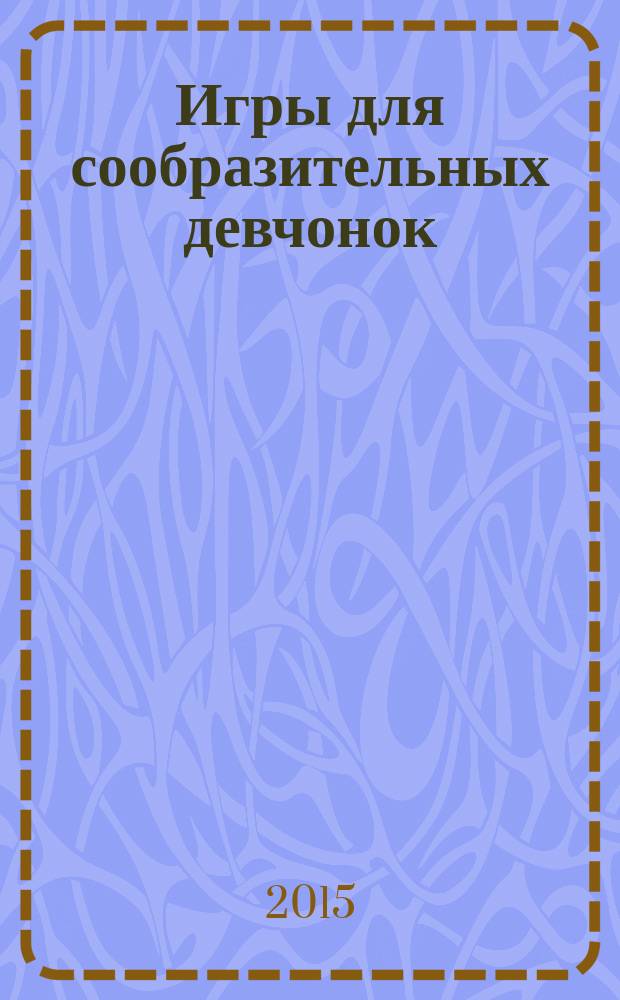 Игры для сообразительных девчонок : для детей от 7 лет : 6+