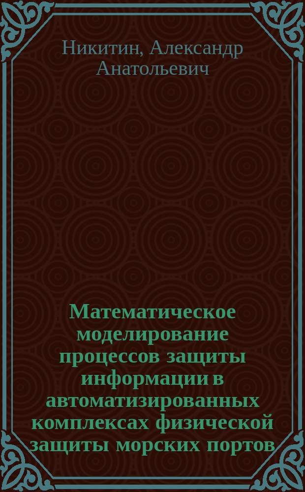 Математическое моделирование процессов защиты информации в автоматизированных комплексах физической защиты морских портов : автореферат диссертации на соискание ученой степени кандидата техниче : специальность 05.13.18 <Математическое моделирование, численные методы и комплексы программ> : специальность 05.13.19 <Методы и системы защиты информации, информационная безопасность>
