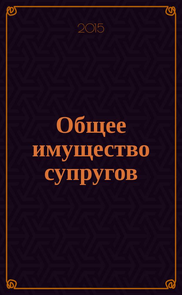 Общее имущество супругов : комментарии, судебная практика, официальные разъяснения, образцы документов