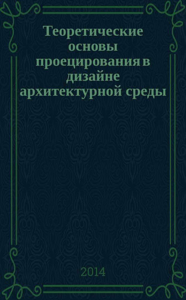 Теоретические основы проецирования в дизайне архитектурной среды : учебное пособие : для студентов высших учебных заведений, обучающихся по программе бакалавриата, по направлению 270300 "Дизайн архитектурной среды"