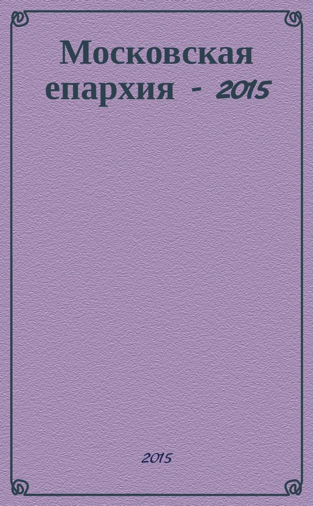 Московская епархия - 2015 : справочник храмов, монастырей и часовен Москвы и иных территорий, находящихся под управлением Патриарха Московского и всея Руси : календарь мероприятий