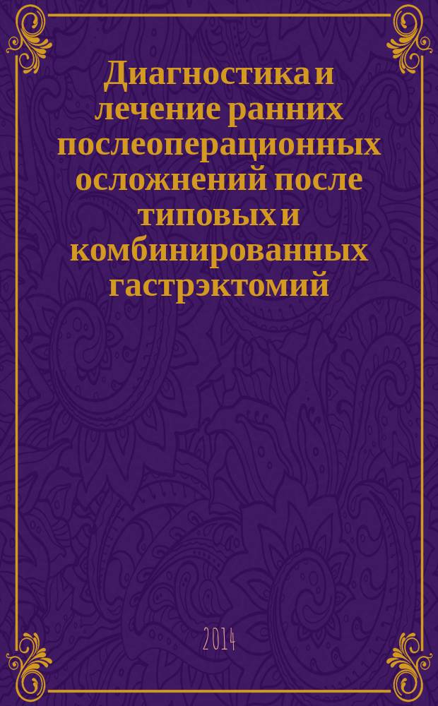 Диагностика и лечение ранних послеоперационных осложнений после типовых и комбинированных гастрэктомий : для студентов 5-6 курсов медицинских вузов, хирургов, онкологов, интернов и клинических ординаторов