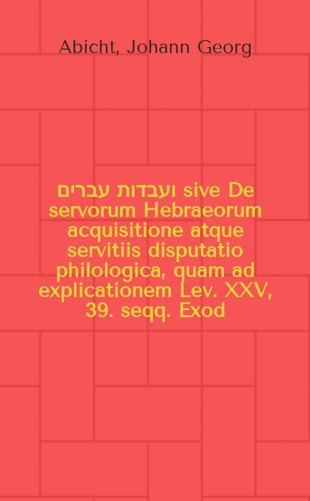 קנין ועבדות עברים sive De servorum Hebraeorum acquisitione atque servitiis disputatio philologica, quam ad explicationem Lev. XXV, 39. seqq. Exod. XXII, 3. seqq. Matth. III, 11. Joh. XIII, 4. aliorumque V. et N. T. locorum