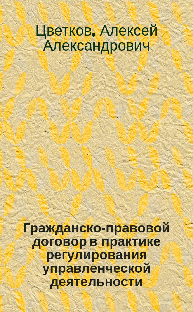 Гражданско-правовой договор в практике регулирования управленческой деятельности : учебное пособие : для студентов высших учебных заведений, обучающихся по специальности 081100.62 - "Государственное и муниципальное управление"