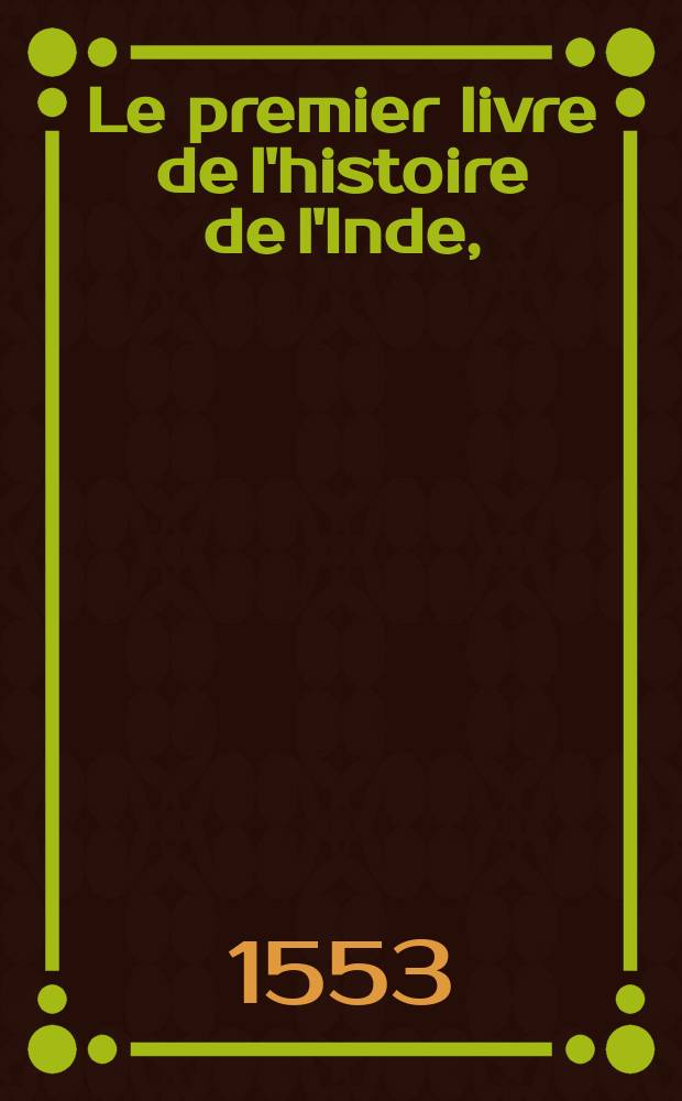 Le premier livre de l'histoire de l'Inde, : contenant comment l'Inde a esté decouverte par le commandement du roy Emanuel : & la guerre que les capitaines portugalois ont menee contre Samorin roy de Calecut