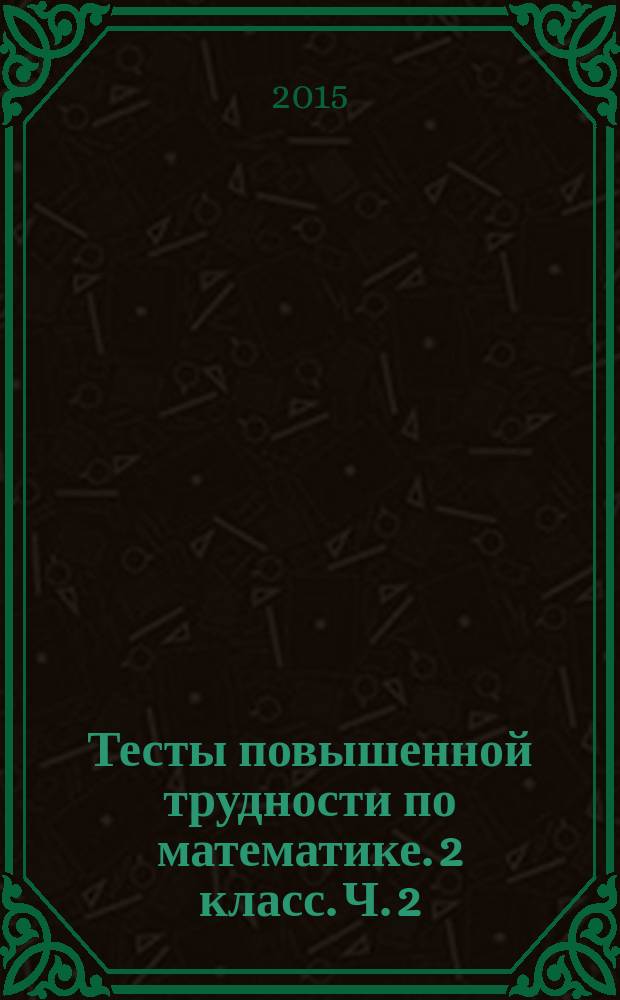 Тесты повышенной трудности по математике. 2 класс. Ч. 2 : к учебникам М. И. Моро и др. "Математика. 2 класс. В 2-х частях", Н. Б. Истомина "Математика. 2 класс. В 2-х частях", В. Н. Рудницкой и др. "Математика. 2 класс. В 2-х частях"