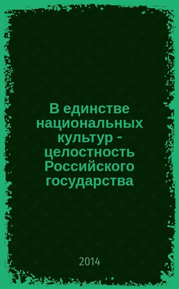 В единстве национальных культур - целостность Российского государства : материалы Научно-практической конференции, 6 сентября 2014 года : в рамках программы мероприятий XVII международного фестиваля мастеров искусств "Мир Кавказу"