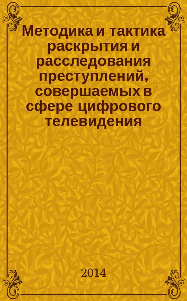 Методика и тактика раскрытия и расследования преступлений, совершаемых в сфере цифрового телевидения : методические рекомендации