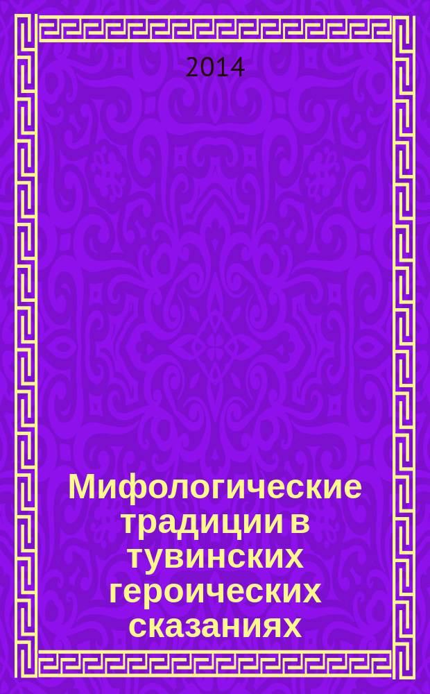 Мифологические традиции в тувинских героических сказаниях : (сюжеты и образы) : монография