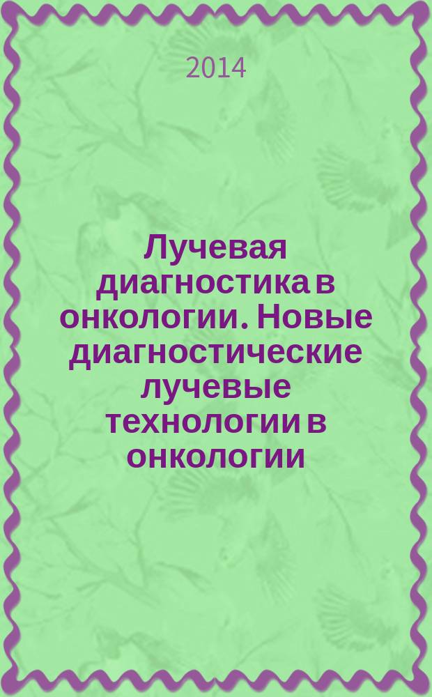 Лучевая диагностика в онкологии. Новые диагностические лучевые технологии в онкологии : программа и материалы конференции, 06-08 ноября 2014