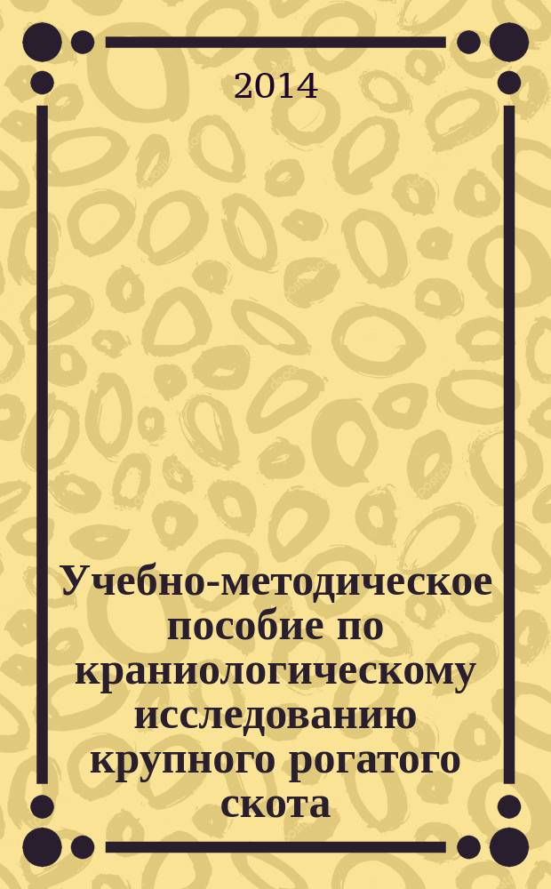 Учебно-методическое пособие по краниологическому исследованию крупного рогатого скота : учебно-методическое пособиедля аспирантов, магистров и студентов зооинженерных специальностей