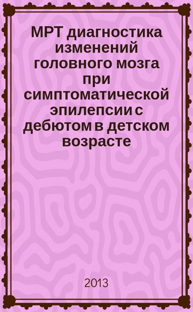 МРТ диагностика изменений головного мозга при симптоматической эпилепсии с дебютом в детском возрасте : автореферат диссертации на соискание ученой степени кандидата медицинских наук : специальность 14.01.13 <Лучевая диагностика, лучевая терапия>