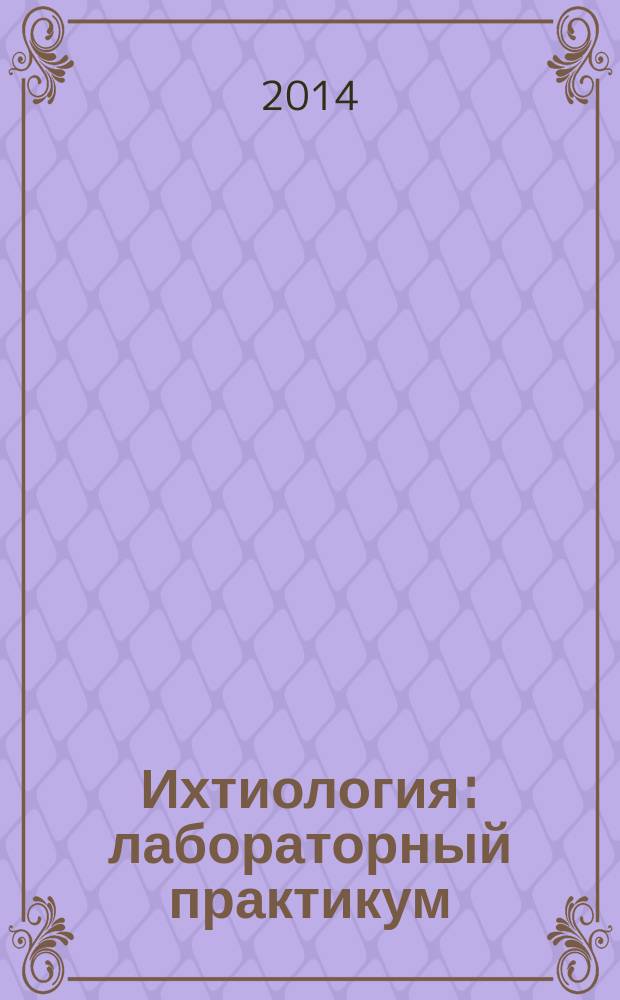 Ихтиология : лабораторный практикум : учебное пособие для студентов высших учебных заведений, обучающихся по направлению 020400.68 "Биология" и смежным направлениям