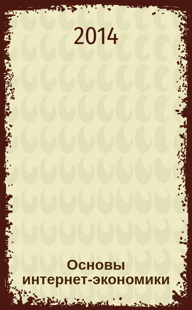 Основы интернет-экономики : учебное пособие : для студентов (бакалавров и магистров) вузов и аспирантов, обучающихся по направлению "Бизнес - информатика"