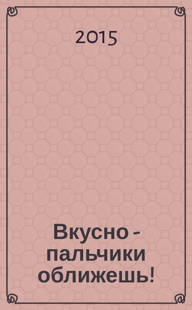 Вкусно - пальчики оближешь ! : легко, быстро, а главное ... журнал. 2015, № 1