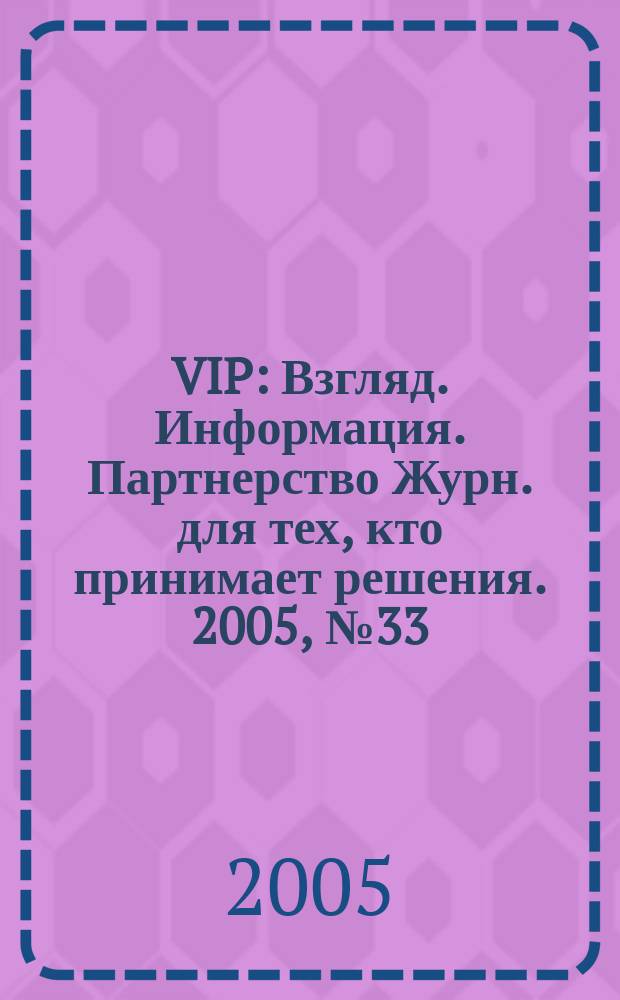 VIP : Взгляд. Информация. Партнерство Журн. для тех, кто принимает решения. 2005, № 33