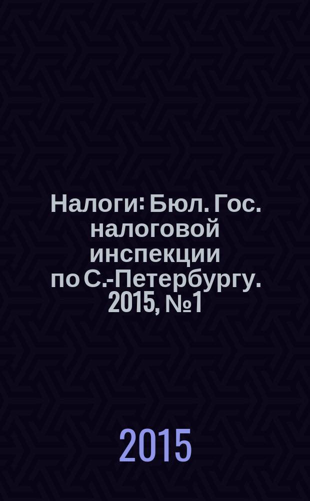 Налоги : Бюл. Гос. налоговой инспекции по С.-Петербургу. 2015, № 1 (410)