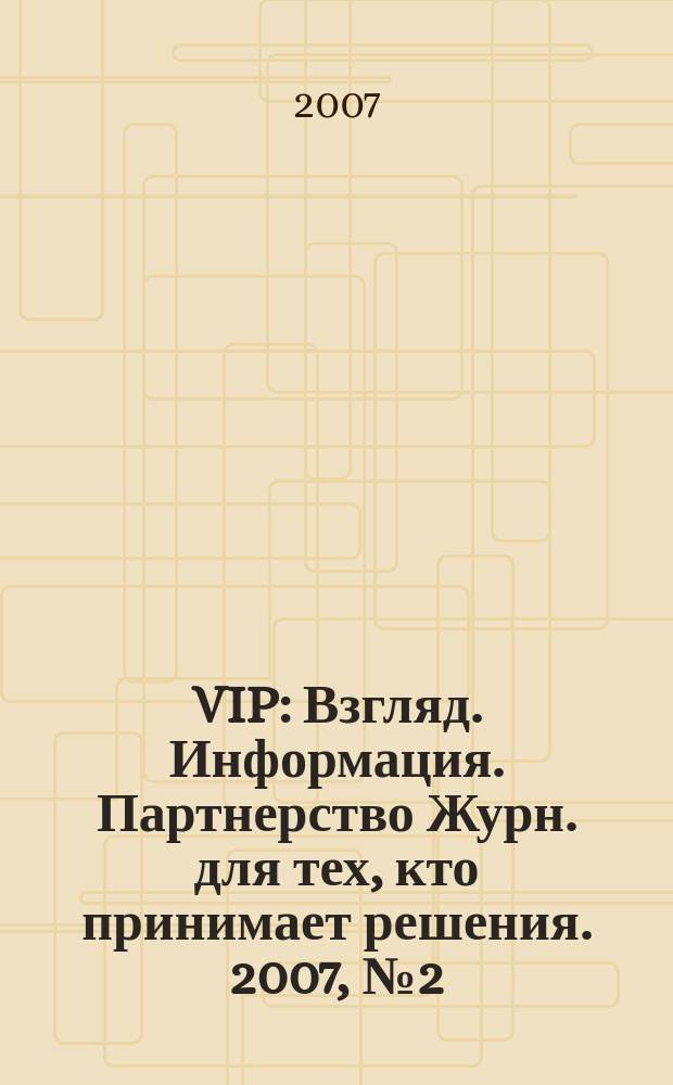 VIP : Взгляд. Информация. Партнерство Журн. для тех, кто принимает решения. 2007, № 2 (42)