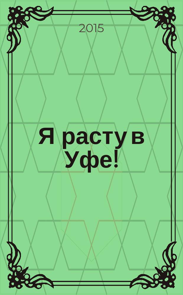 Я расту в Уфе! : рекламно-информационный, культурно-просветительсаий журнал