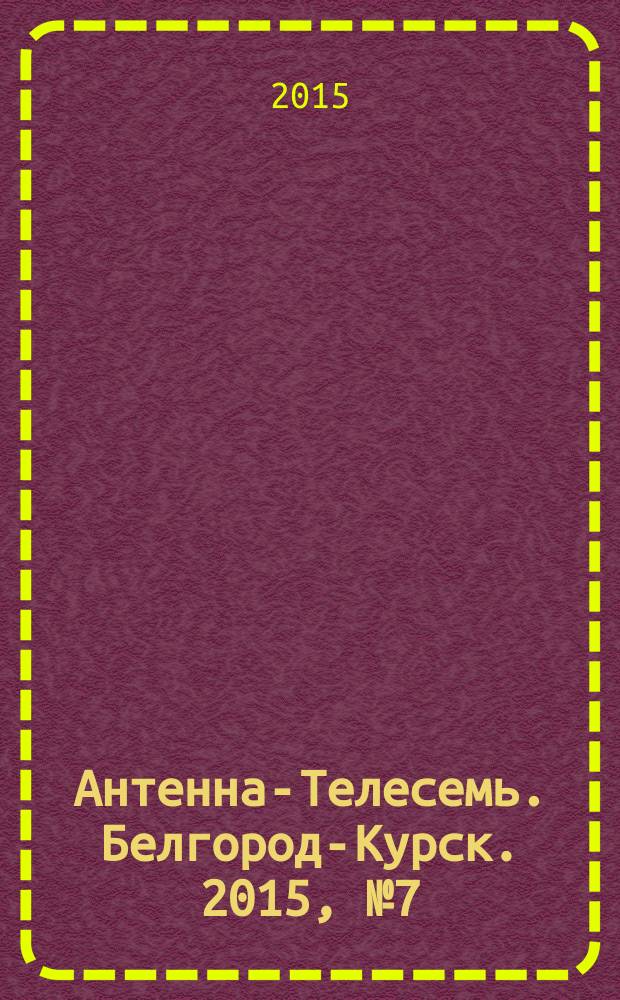 Антенна-Телесемь. Белгород-Курск. 2015, № 7 (477)