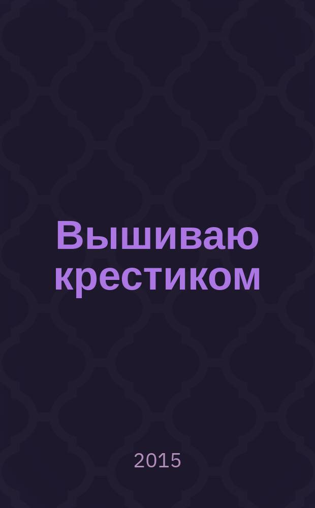 Вышиваю крестиком : лучший друг рукодельницы !. 2015, № 3 (130)