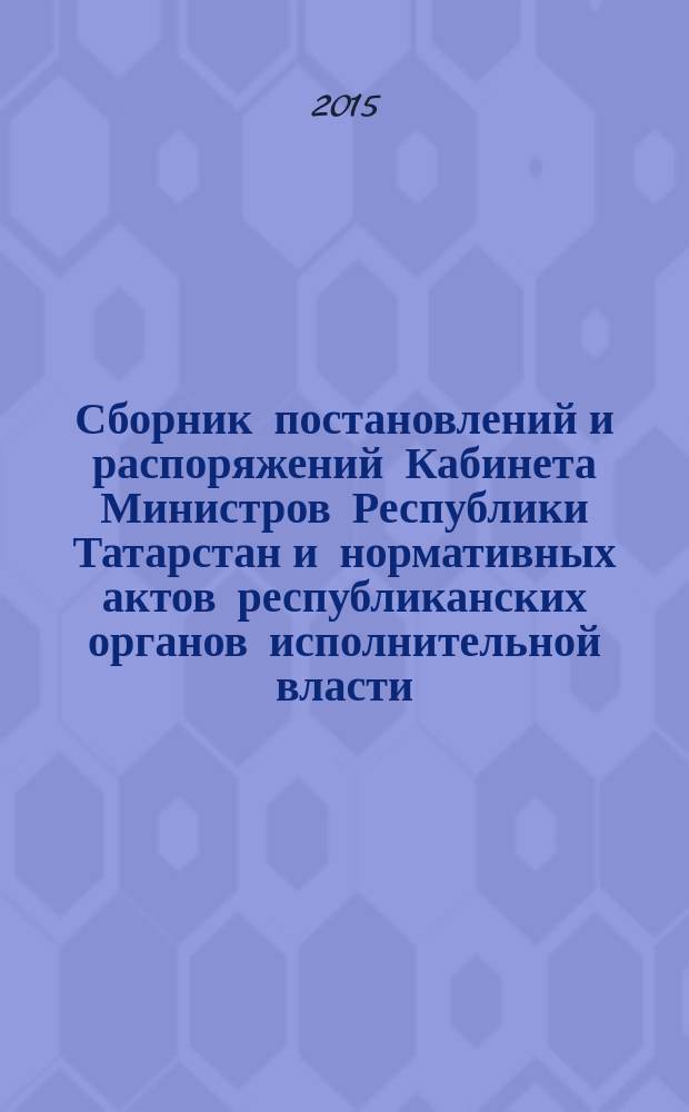 Сборник постановлений и распоряжений Кабинета Министров Республики Татарстан и нормативных актов республиканских органов исполнительной власти : (Офиц. тексты, коммент., разъяснения, консультации). 2015, № 4