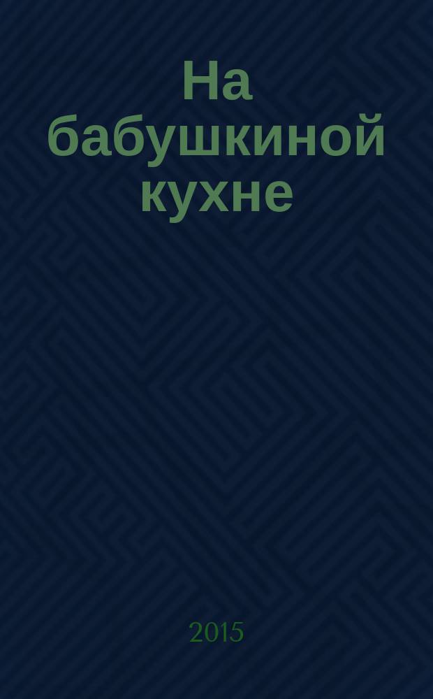 На бабушкиной кухне : рецепты наших бабушек. 2015, № 1