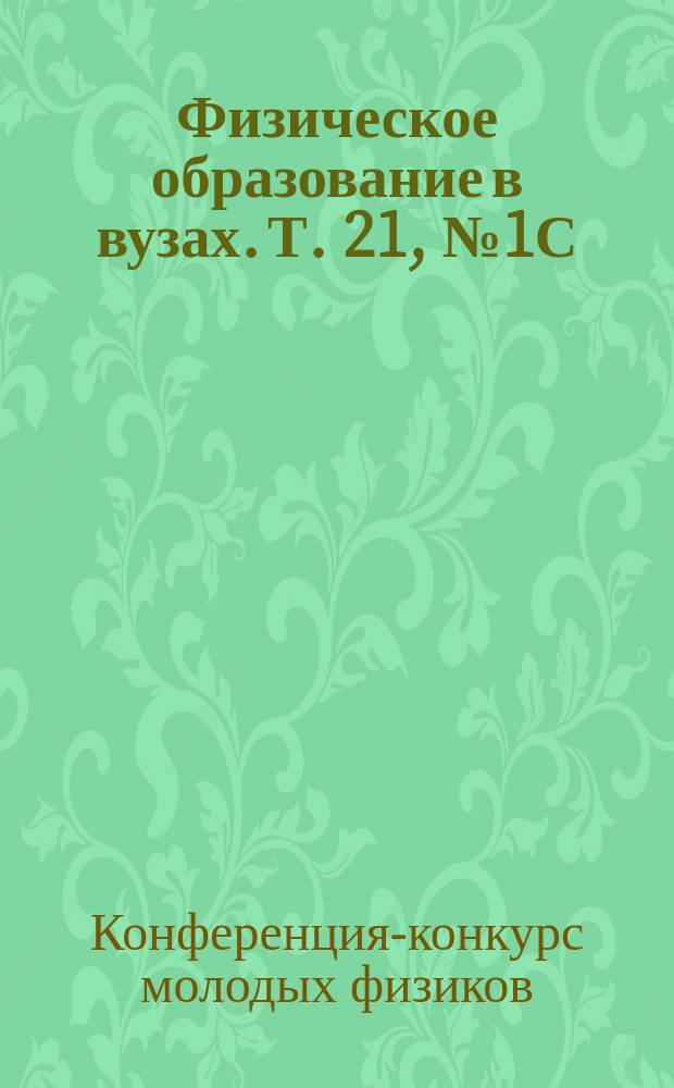 Физическое образование в вузах. Т. 21, № 1С : Труды конференции-конкурса молодых физиков, Москва, 2 март 2015 г.